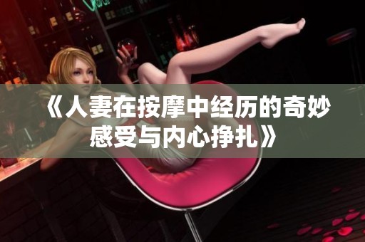 《人妻在按摩中經(jīng)歷的奇妙感受與內(nèi)心掙扎》