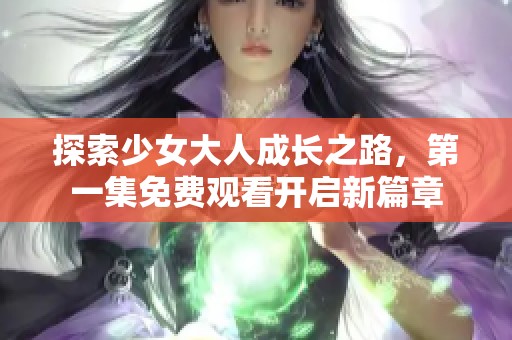 探索少女大人成長之路，第一集免費觀看開啟新篇章