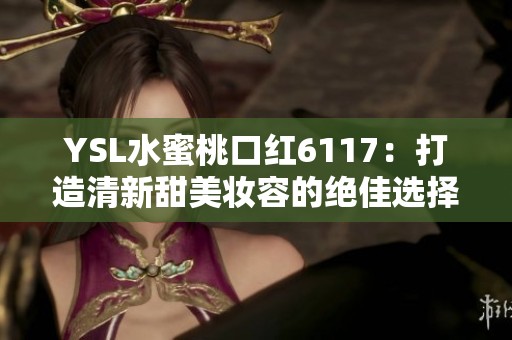 YSL水蜜桃口紅6117:打造清新甜美妝容的絕佳選擇 YSL水蜜桃口紅6117:打造清新甜美妝容的絕佳選擇