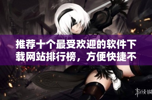 推薦十個最受歡迎的軟件下載網(wǎng)站排行榜，方便快捷不容錯過