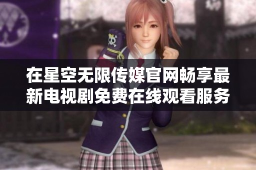 在星空無限傳媒官網(wǎng)暢享最新電視劇免費(fèi)在線觀看服務(wù)