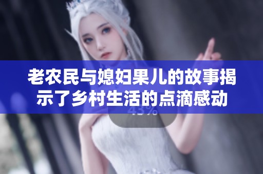 老農(nóng)民與媳婦果兒的故事揭示了鄉(xiāng)村生活的點(diǎn)滴感動(dòng) 老農(nóng)民與媳婦果兒的故事揭示了鄉(xiāng)村生活的點(diǎn)滴感動(dòng)