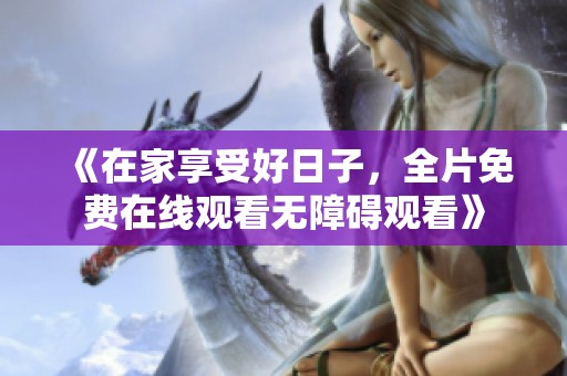 《在家享受好日子，全片免費(fèi)在線觀看無(wú)障礙觀看》