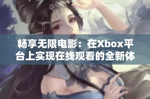 暢享無(wú)限電影:在Xbox平臺(tái)上實(shí)現(xiàn)在線觀看的全新體驗(yàn) 暢享無(wú)限電影:在Xbox平臺(tái)上實(shí)現(xiàn)在線觀看的全新體驗(yàn)