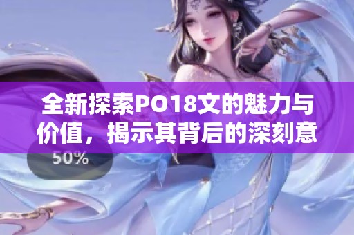 全新探索PO18文的魅力與價值，揭示其背后的深刻意義