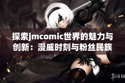 探索jmcomic世界的魅力與創(chuàng)新:漫威時刻與粉絲民族的結(jié)合 探索jmcomic世界的魅力與創(chuàng)新:漫威時刻與粉絲民族的結(jié)合