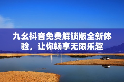 九幺抖音免費(fèi)解鎖版全新體驗(yàn)，讓你暢享無限樂趣