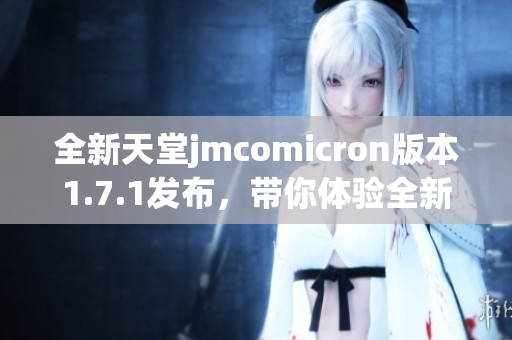 全新天堂jmcomicron版本1.7.1發(fā)布，帶你體驗全新精彩內(nèi)容