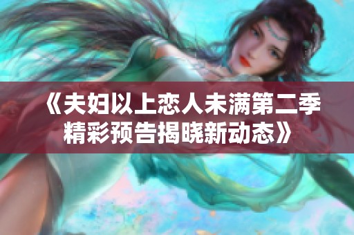 《夫婦以上戀人未滿第二季精彩預(yù)告揭曉新動態(tài)》