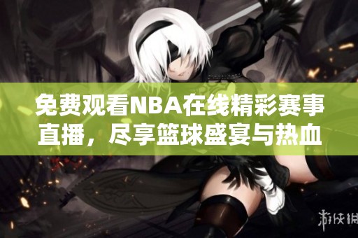 免費觀看NBA在線精彩賽事直播，盡享籃球盛宴與熱血對決