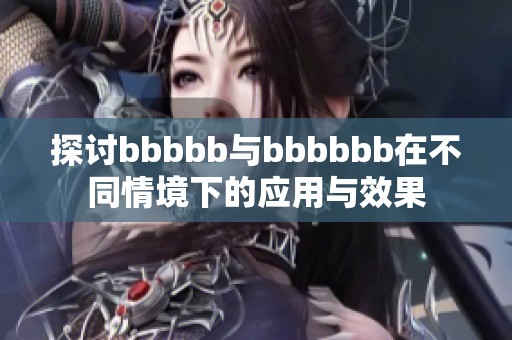探討bbbbb與bbbbbb在不同情境下的應用與效果 探討bbbbb與bbbbbb在不同情境下的應用與效果