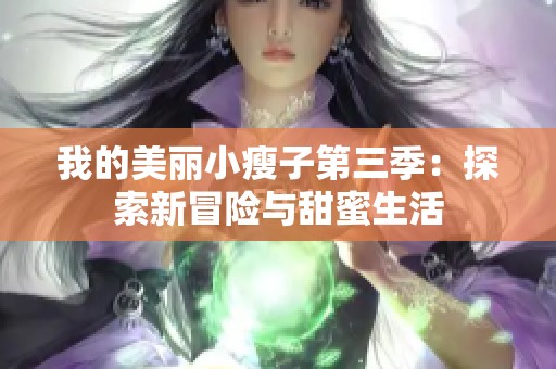 我的美麗小瘦子第三季:探索新冒險(xiǎn)與甜蜜生活 我的美麗小瘦子第三季:探索新冒險(xiǎn)與甜蜜生活