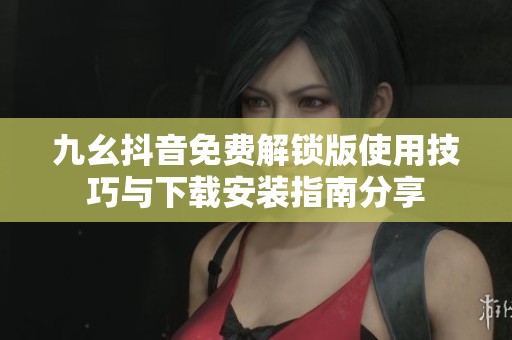 九幺抖音免費解鎖版使用技巧與下載安裝指南分享