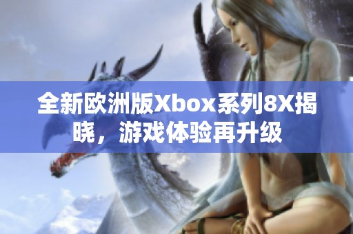 全新歐洲版Xbox系列8X揭曉，游戲體驗再升級