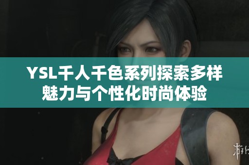 YSL千人千色系列探索多樣魅力與個(gè)性化時(shí)尚體驗(yàn) YSL千人千色系列探索多樣魅力與個(gè)性化時(shí)尚體驗(yàn)