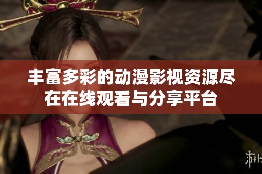 豐富多彩的動漫影視資源盡在在線觀看與分享平臺