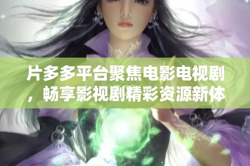 片多多平臺聚焦電影電視劇，暢享影視劇精彩資源新體驗