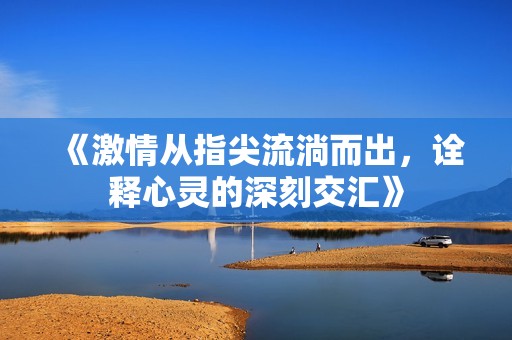 《激情從指尖流淌而出，詮釋心靈的深刻交匯》