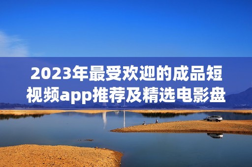 2023年最受歡迎的成品短視頻app推薦及精選電影盤(pán)點(diǎn)