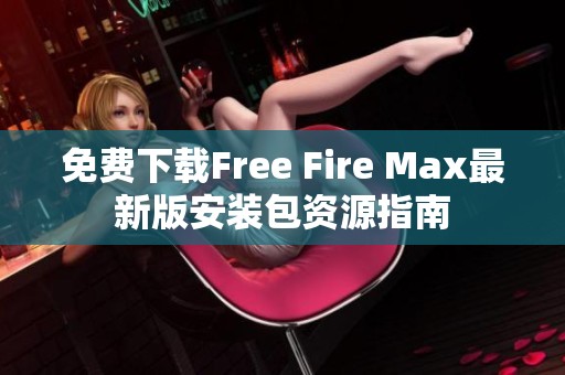 免費(fèi)下載Free Fire Max最新版安裝包資源指南 免費(fèi)下載Free Fire Max最新版安裝包資源指南
