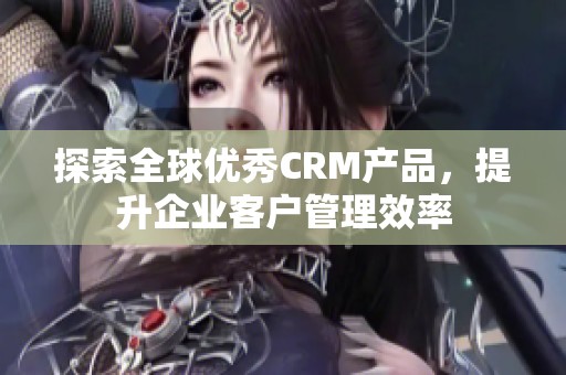 探索全球優(yōu)秀CRM產(chǎn)品，提升企業(yè)客戶管理效率