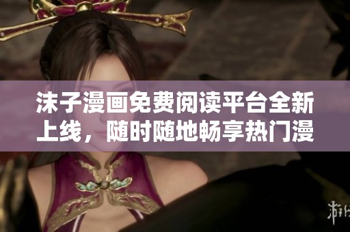 沫子漫畫免費閱讀平臺全新上線，隨時隨地暢享熱門漫畫！