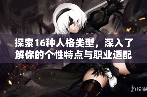 探索16種人格類型，深入了解你的個(gè)性特點(diǎn)與職業(yè)適配性