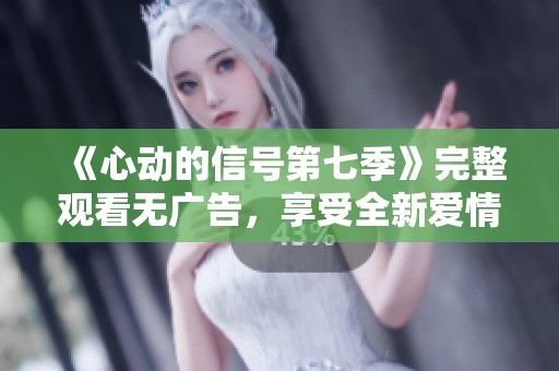 《心動(dòng)的信號(hào)第七季》完整觀看無廣告，享受全新愛情體驗(yàn)！