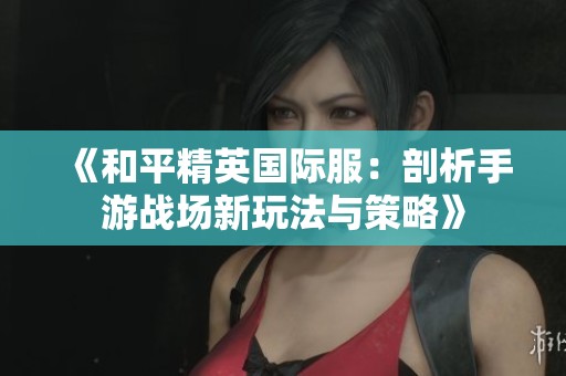《和平精英國(guó)際服：剖析手游戰(zhàn)場(chǎng)新玩法與策略》