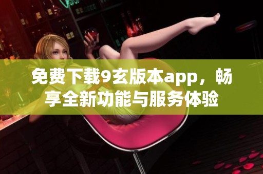 免費下載9玄版本app，暢享全新功能與服務(wù)體驗