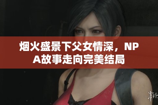 煙火盛景下父女情深，NPA故事走向完美結(jié)局