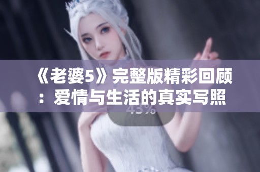 《老婆5》完整版精彩回顧：愛情與生活的真實(shí)寫照