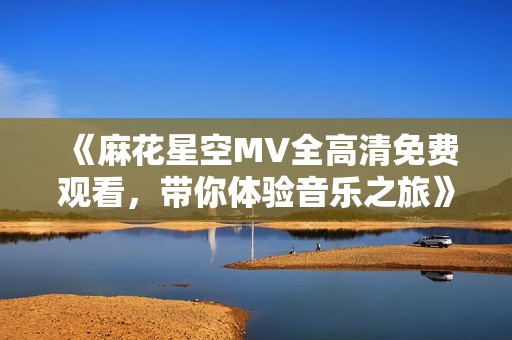 《麻花星空MV全高清免費(fèi)觀看，帶你體驗(yàn)音樂之旅》