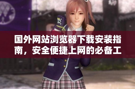 國外網(wǎng)站瀏覽器下載安裝指南，安全便捷上網(wǎng)的必備工具