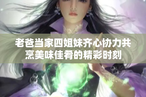 老爸當(dāng)家四姐妹齊心協(xié)力共烹美味佳肴的精彩時(shí)刻