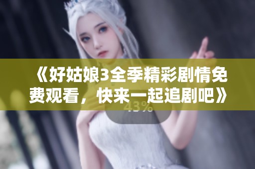 《好姑娘3全季精彩劇情免費(fèi)觀看，快來一起追劇吧》