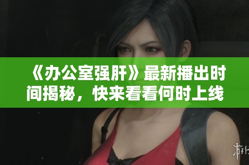 《辦公室強(qiáng)肝》最新播出時(shí)間揭秘，快來(lái)看看何時(shí)上線(xiàn)！