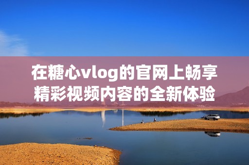 在糖心vlog的官網(wǎng)上暢享精彩視頻內(nèi)容的全新體驗