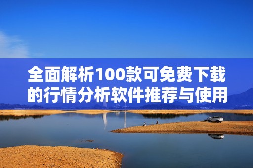 全面解析100款可免費(fèi)下載的行情分析軟件推薦與使用指南 全面解析100款可免費(fèi)下載的行情分析軟件推薦與使用指南