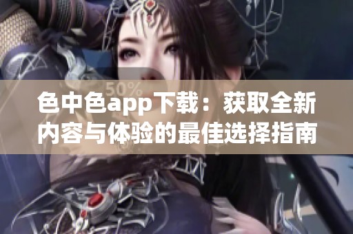 色中色app下載：獲取全新內(nèi)容與體驗的最佳選擇指南