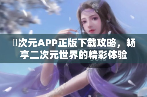 囧次元APP正版下載攻略，暢享二次元世界的精彩體驗(yàn)