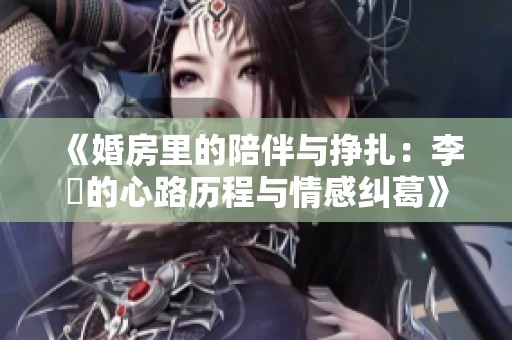 《婚房里的陪伴與掙扎：李喆的心路歷程與情感糾葛》