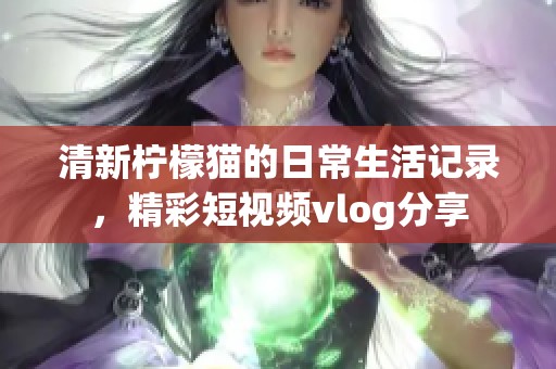 清新檸檬貓的日常生活記錄，精彩短視頻vlog分享