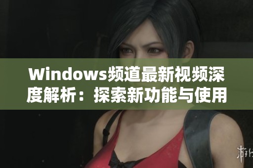 Windows頻道最新視頻深度解析：探索新功能與使用技巧