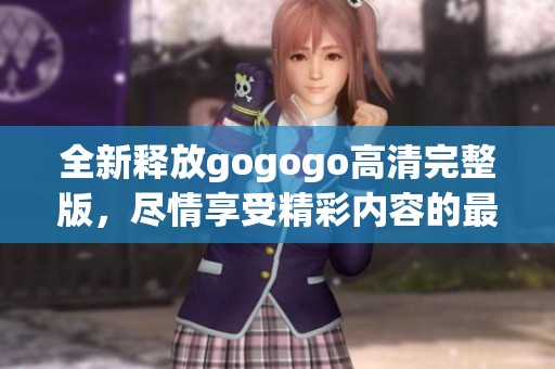 全新釋放gogogo高清完整版，盡情享受精彩內(nèi)容的最佳選擇