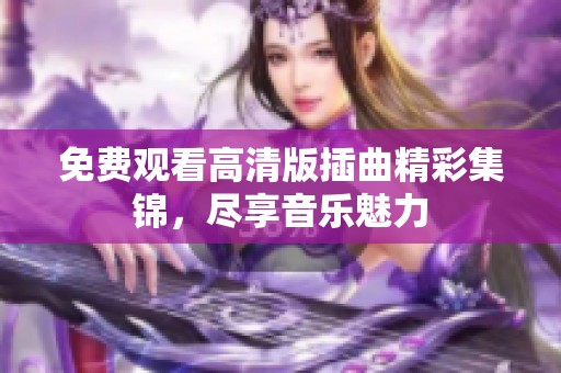 免費觀看高清版插曲精彩集錦，盡享音樂魅力