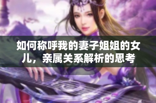 如何稱呼我的妻子姐姐的女兒，親屬關(guān)系解析的思考