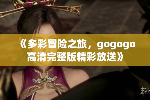 《多彩冒險之旅，gogogo高清完整版精彩放送》