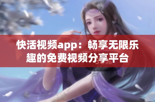 快活視頻app：暢享無限樂趣的免費視頻分享平臺