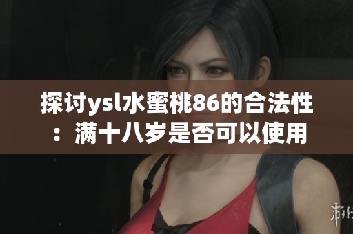 探討ysl水蜜桃86的合法性：滿(mǎn)十八歲是否可以使用